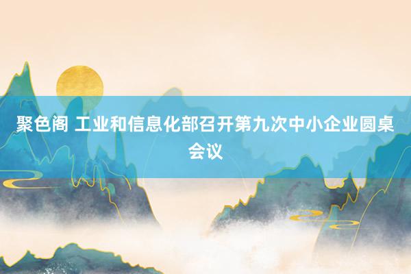 聚色阁 工业和信息化部召开第九次中小企业圆桌会议