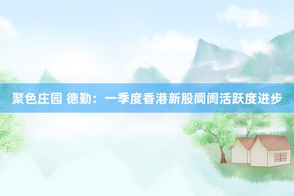 聚色庄园 德勤：一季度香港新股阛阓活跃度进步