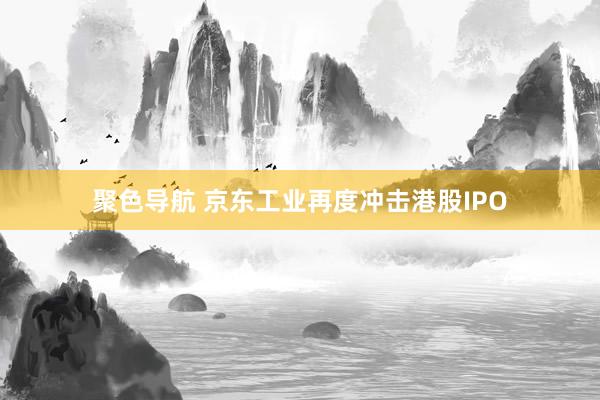 聚色导航 京东工业再度冲击港股IPO